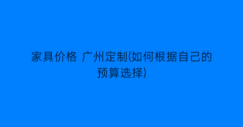 家具价格 广州定制(如何根据自己的预算选择)